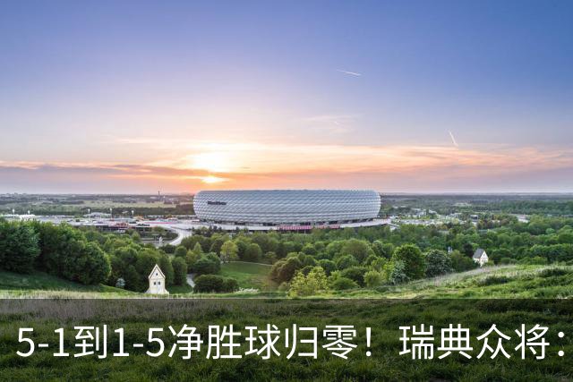5-1到1-5净胜球归零！瑞典众将：1-5太难接受 我们本可以进更多球