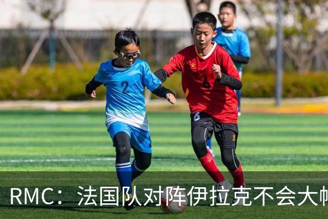 RMC：法国队对阵伊拉克不会大幅轮换，预计首发只有三处变动